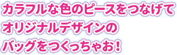 カラフルな色のピースをつなげてオリジナルデザインのバッグをつくっちゃお！